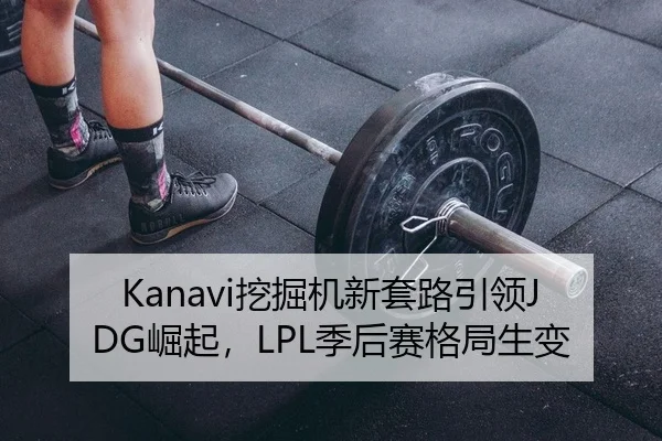 Kanavi挖掘机新套路引领JDG崛起，LPL季后赛格局生变